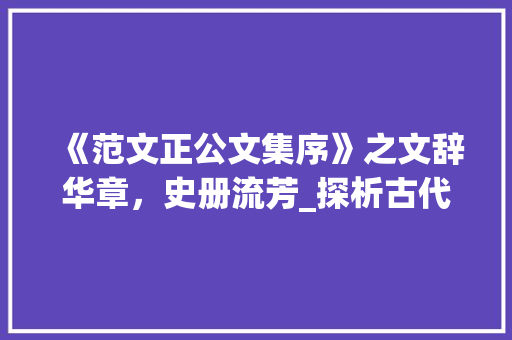 《范文正公文集序》之文辞华章，史册流芳_探析古代文学巨匠的文学成就_范文正公文集序文言文翻译 简历模板