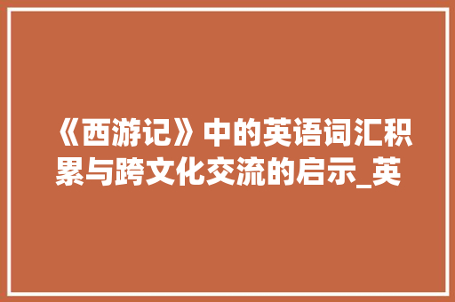 《西游记》中的英语词汇积累与跨文化交流的启示_英语版西游记词汇积累
