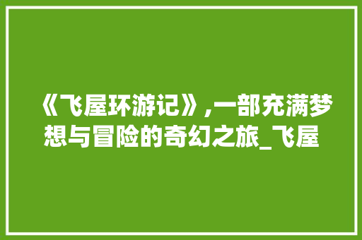 《飞屋环游记》,一部充满梦想与冒险的奇幻之旅_飞屋环游记词汇积累