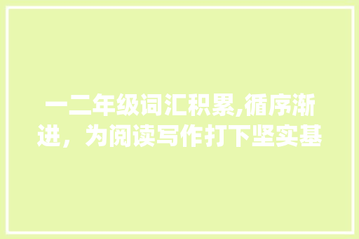 一二年级词汇积累,循序渐进，为阅读写作打下坚实基础_一二年级怎么积累词汇 写作技巧