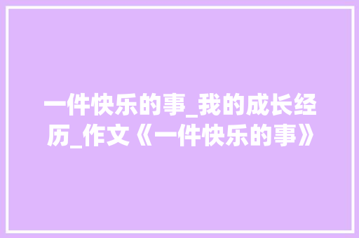 一件快乐的事_我的成长经历_作文《一件快乐的事》 范文赏析