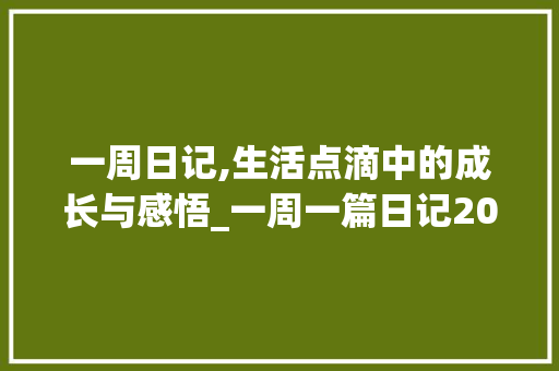 一周日记,生活点滴中的成长与感悟_一周一篇日记200字 范文赏析