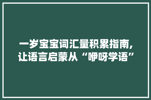 一岁宝宝词汇量积累指南,让语言启蒙从“咿呀学语”开始_怎样积累一岁宝宝词汇量