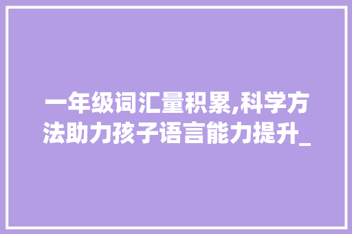 一年级词汇量积累,科学方法助力孩子语言能力提升_一年级词汇量积累方法