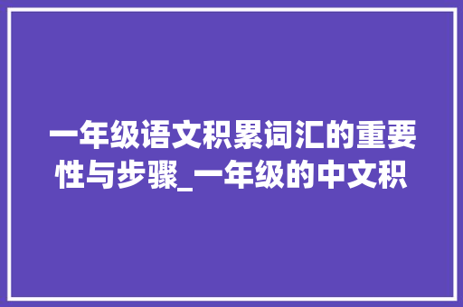 一年级语文积累词汇的重要性与步骤_一年级的中文积累词汇量