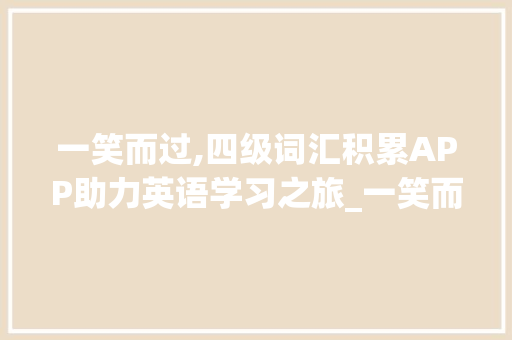 一笑而过,四级词汇积累APP助力英语学习之旅_一笑而过四级词汇积累app 写作技巧