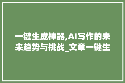 一键生成神器,AI写作的未来趋势与挑战_文章一键生成神器