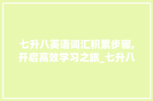 七升八英语词汇积累步骤,开启高效学习之旅_七升八英语词汇怎么积累 写作社区