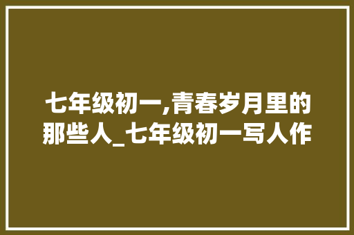 七年级初一,青春岁月里的那些人_七年级初一写人作文600字