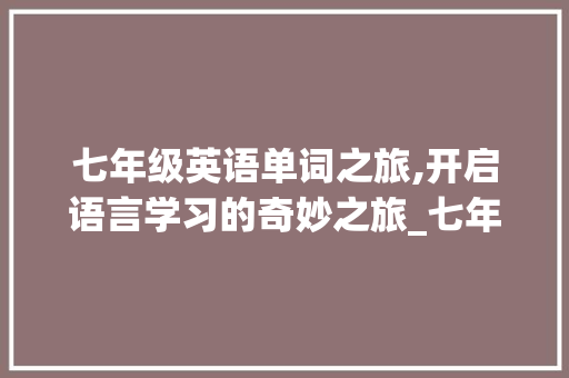 七年级英语单词之旅,开启语言学习的奇妙之旅_七年级上册英语书单词表图片 简历模板