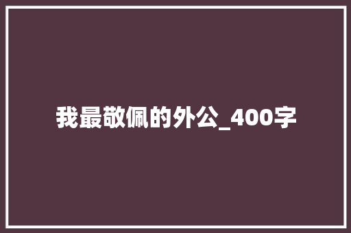我最敬佩的外公_400字 范文赏析