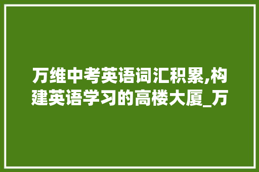 万维中考英语词汇积累,构建英语学习的高楼大厦_万维中考英语词汇积累