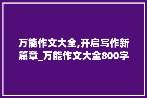 万能作文大全,开启写作新篇章_万能作文大全800字