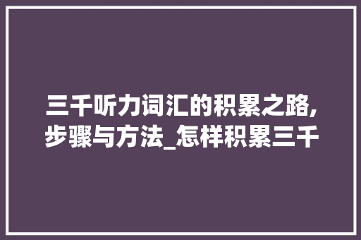 三千听力词汇的积累之路,步骤与方法_怎样积累三千听力词汇 写作素材