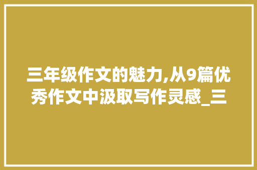 三年级作文的魅力,从9篇优秀作文中汲取写作灵感_三年级作文300字优秀作文9篇