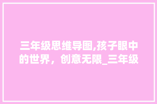三年级思维导图,孩子眼中的世界，创意无限_三年级思维导图的优秀作品 报告写作