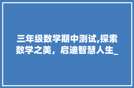 三年级数学期中测试,探索数学之美，启迪智慧人生_人教版三年级数学期中测试卷