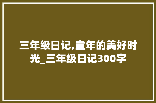 三年级日记,童年的美好时光_三年级日记300字