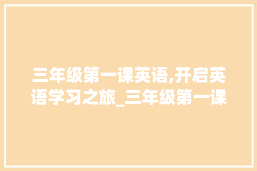 三年级第一课英语,开启英语学习之旅_三年级第一课英语读几遍 范文赏析