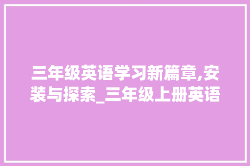 三年级英语学习新篇章,安装与探索_三年级上册英语安装 简历模板