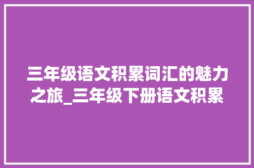 三年级语文积累词汇的魅力之旅_三年级下册语文积累词汇 范文赏析