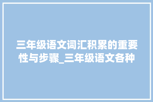 三年级语文词汇积累的重要性与步骤_三年级语文各种词汇积累 范文赏析
