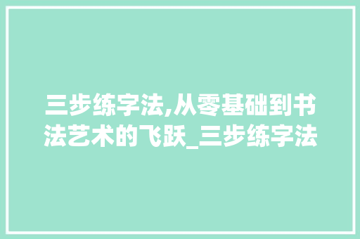 三步练字法,从零基础到书法艺术的飞跃_三步练字法