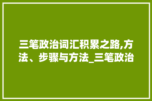 三笔政治词汇积累之路,方法、步骤与方法_三笔政治词汇怎么积累的 写作社区