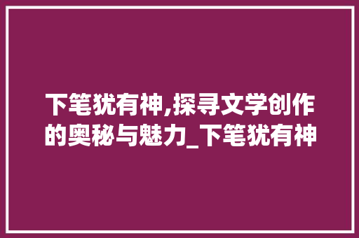 下笔犹有神,探寻文学创作的奥秘与魅力_下笔犹有神积累词汇