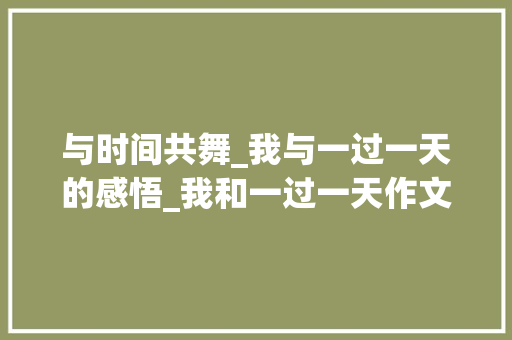 与时间共舞_我与一过一天的感悟_我和一过一天作文450字 诗歌创作