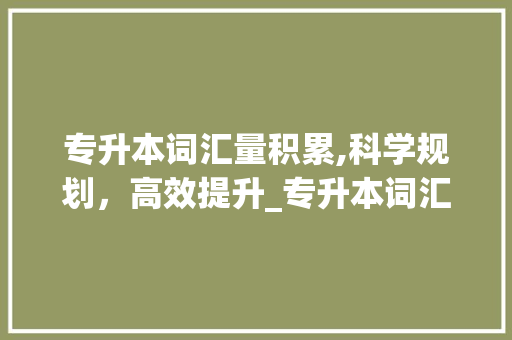 专升本词汇量积累,科学规划，高效提升_专升本词汇量从哪积累