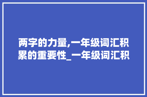 两字的力量,一年级词汇积累的重要性_一年级词汇积累两字 范文赏析