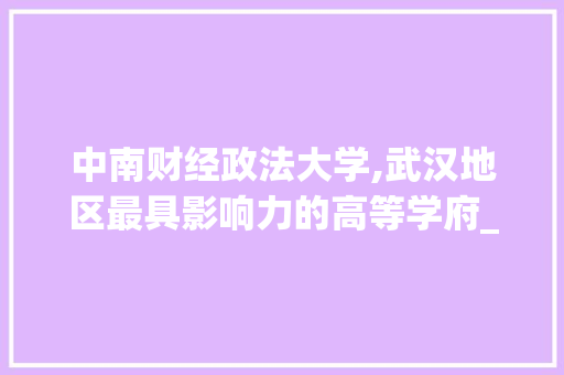 中南财经政法大学,武汉地区最具影响力的高等学府_中南财大在哪最有势力 商业文案