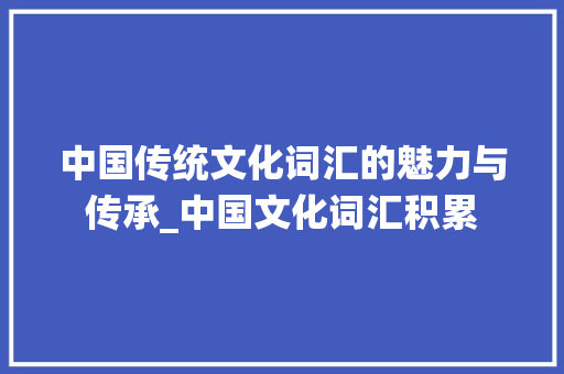 中国传统文化词汇的魅力与传承_中国文化词汇积累 简历模板