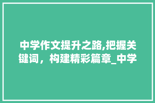 中学作文提升之路,把握关键词，构建精彩篇章_中学怎样写好作文 报告写作