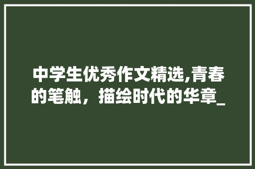 中学生优秀作文精选,青春的笔触，描绘时代的华章_中学生优秀作文精选800字