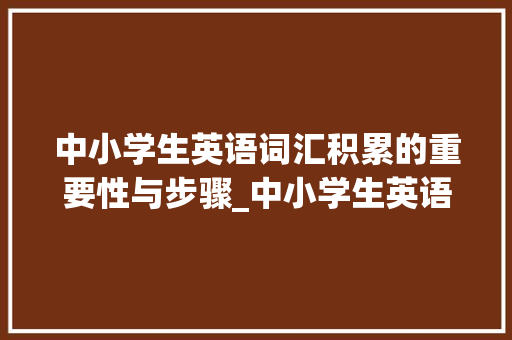 中小学生英语词汇积累的重要性与步骤_中小学生英语词汇积累