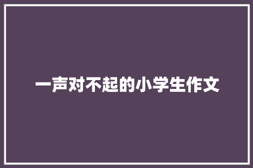 一声对不起的小学生作文 商业文案