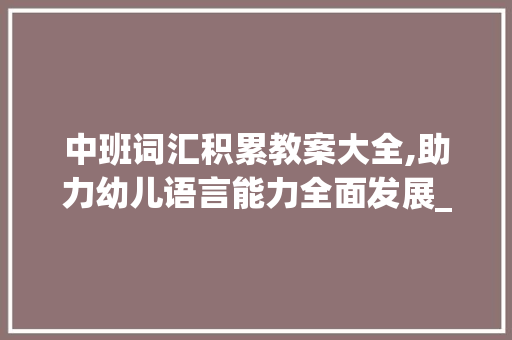 中班词汇积累教案大全,助力幼儿语言能力全面发展_中班词汇积累教案大全