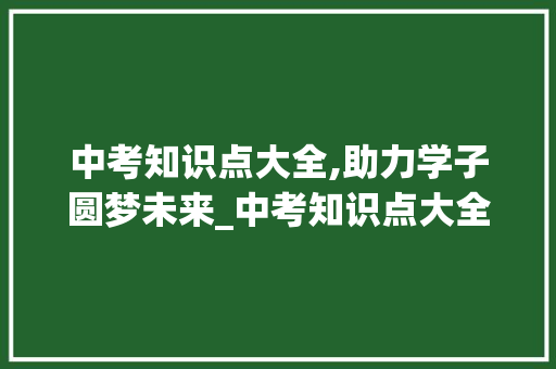 中考知识点大全,助力学子圆梦未来_中考知识点大全