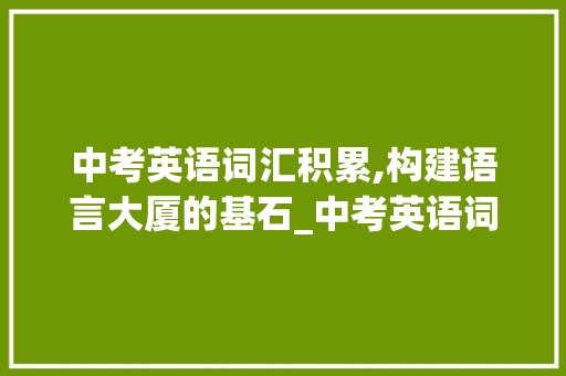 中考英语词汇积累,构建语言大厦的基石_中考英语词汇积累及解释