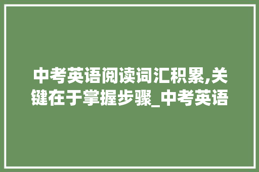 中考英语阅读词汇积累,关键在于掌握步骤_中考英语阅读词汇积累 词汇积累