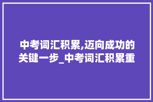 中考词汇积累,迈向成功的关键一步_中考词汇积累重要吗知乎