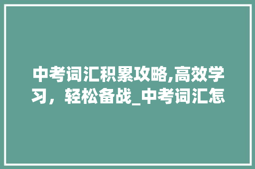中考词汇积累攻略,高效学习，轻松备战_中考词汇怎么积累好一点