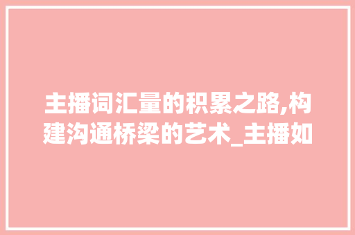 主播词汇量的积累之路,构建沟通桥梁的艺术_主播如何积累词汇量 写作技巧