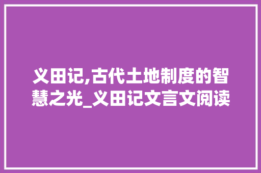 义田记,古代土地制度的智慧之光_义田记文言文阅读答案