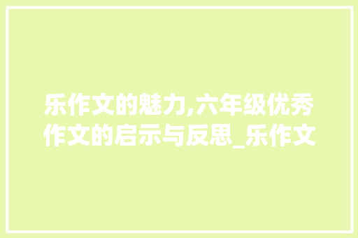 乐作文的魅力,六年级优秀作文的启示与反思_乐作文400字六年级优秀作文