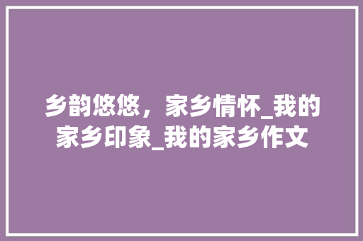 乡韵悠悠，家乡情怀_我的家乡印象_我的家乡作文