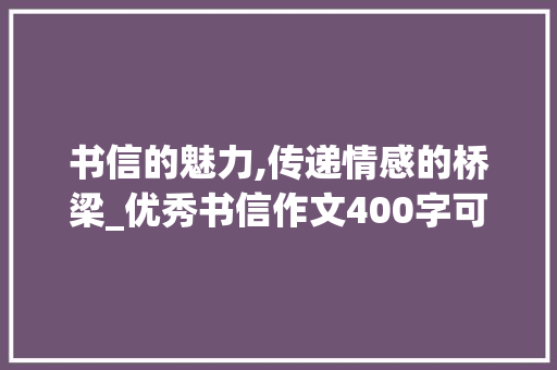 书信的魅力,传递情感的桥梁_优秀书信作文400字可抄免费