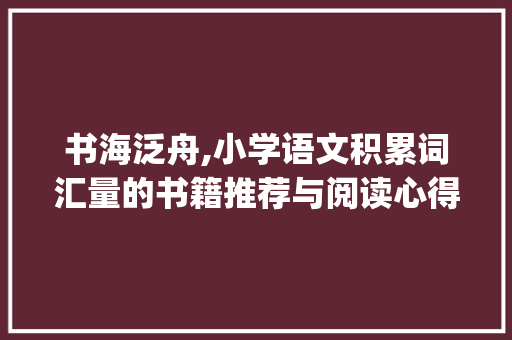 书海泛舟,小学语文积累词汇量的书籍推荐与阅读心得_小学语文积累词汇量的书籍